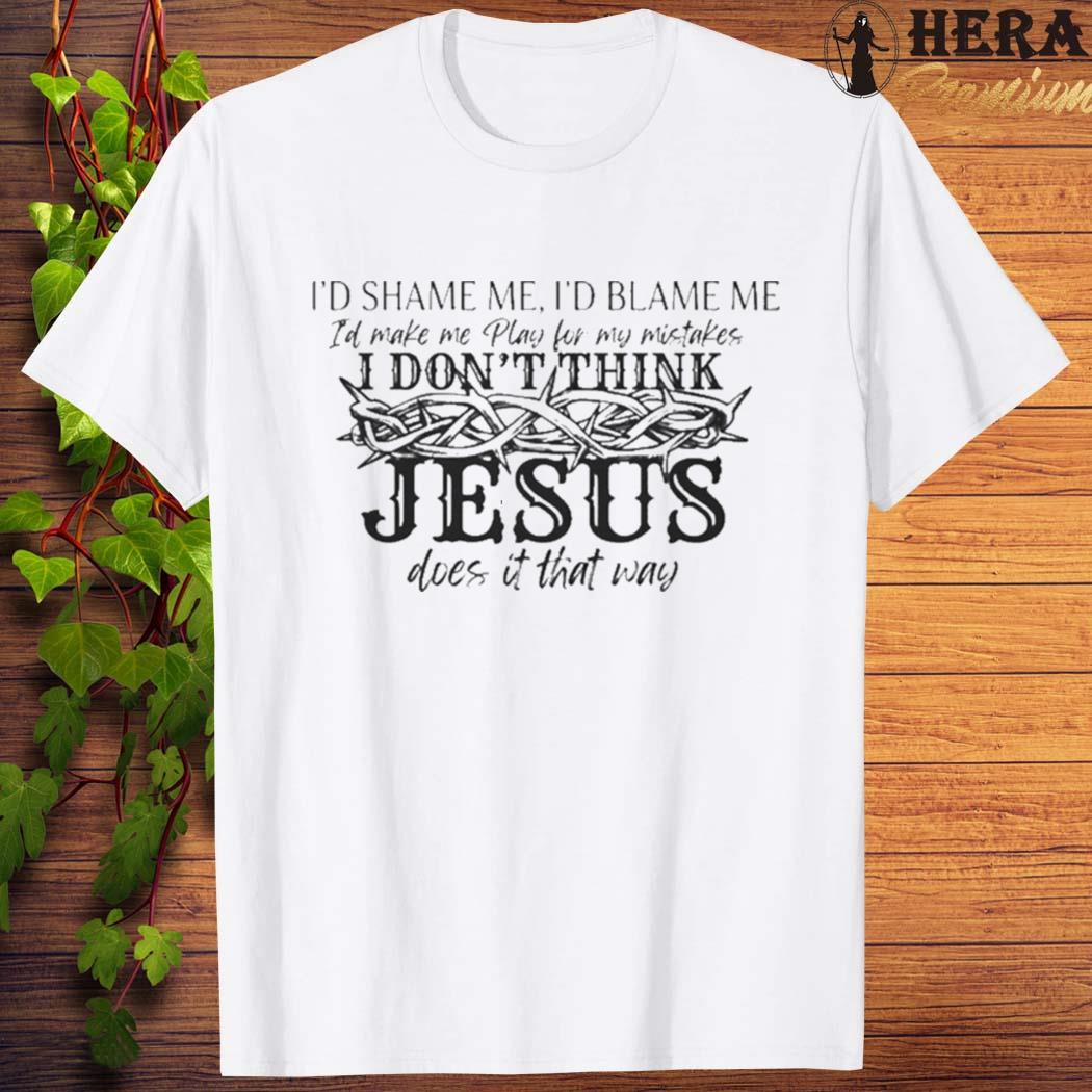 Official official I’d Shame Me I’d Blame Me I Don’t Think Jesus Does It That Way T-shirt
