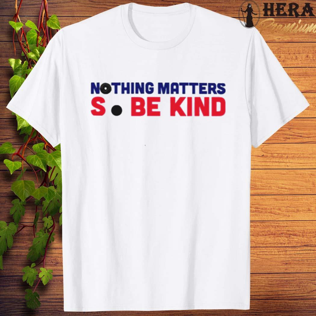 Official official Nothing Matters So Be Kind Shirt