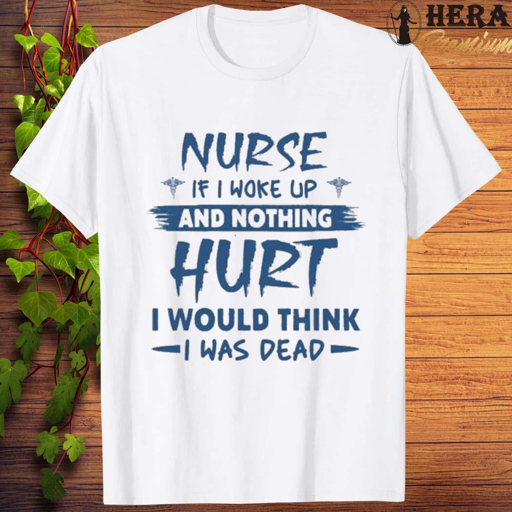 Official Nurse If I Woke Up And Nothing Hurt I Would Think I Was Dead Shirt